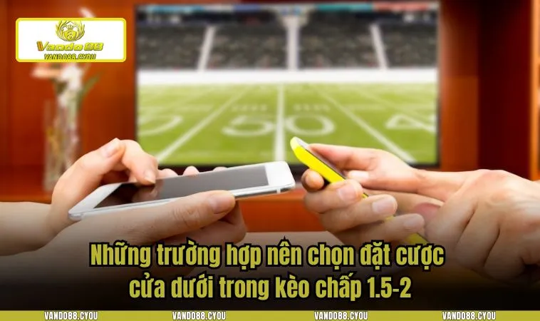 keo 1.5 2 2 Những trường hợp nên chọn đặt cược cửa dưới trong kèo chấp 1.5-2