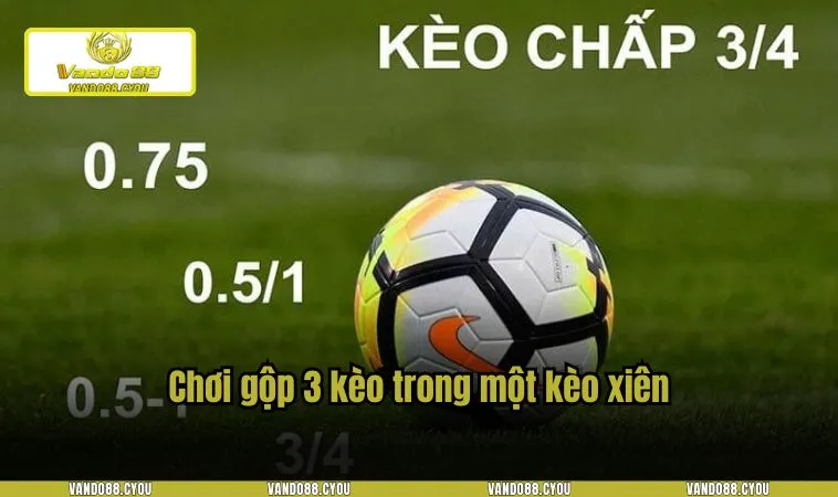 keo xien la gi 3 Chơi gộp 3 kèo trong một kèo xiên